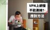 VPN不能連線、速度慢、上不了網的應對方法