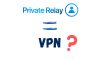 private relay vs vpn